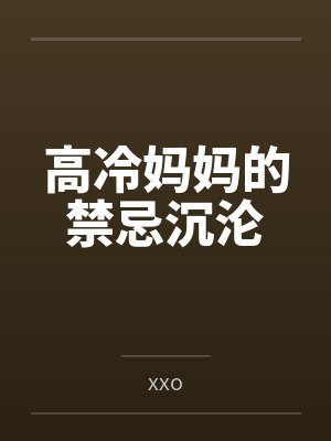 高冷妈妈的禁忌沉沦byxxo 高冷妈妈的禁忌沉沦byxxo