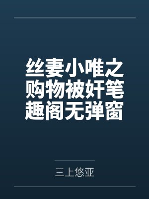 丝妻小唯之购物被奸笔趣阁无弹窗