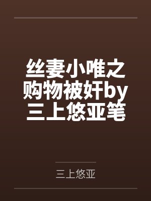丝妻小唯之购物被奸by三上悠亚笔趣阁无弹窗