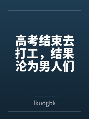 高考结束去打工,结果沦为男人们的泄欲玩物 高考结束去打工,结果沦为男人们的泄欲玩物