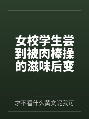 女校学生尝到被肉棒操的滋味后变母狗 女校学生尝到被肉棒操的滋味后变母狗