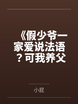 《假少爷一家爱说法语?可我养父是跨国大佬》 《假少爷一家爱说法语?可我养父是跨国大佬》