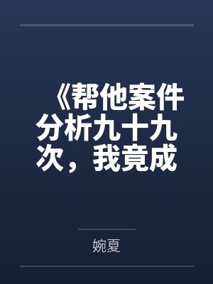 《帮他案件分析九十九次，我竟成了最大怨种》