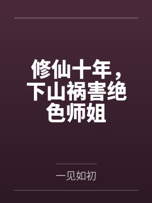 修仙十年,下山祸害绝色师姐 修仙十年,下山祸害绝色师姐