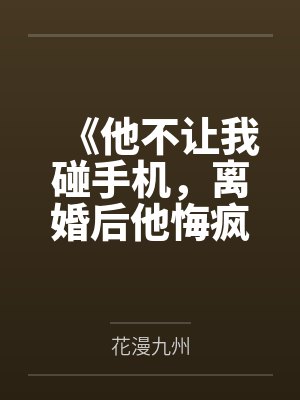 《他不让我碰手机，离婚后他悔疯了》