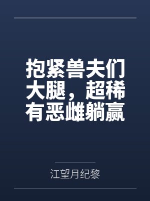 抱紧兽夫们大腿,超稀有恶雌躺赢 抱紧兽夫们大腿,超稀有恶雌躺赢