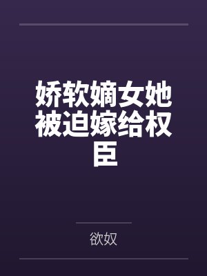 娇软嫡女她被迫嫁给权臣 娇软嫡女她被迫嫁给权臣