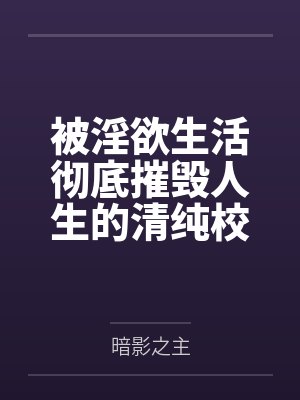 被淫欲生活彻底摧毁人生的清纯校花