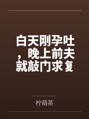 白天刚孕吐,晚上前夫就敲门求复婚 白天刚孕吐,晚上前夫就敲门求复婚