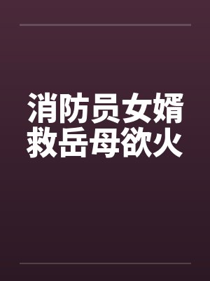 消防员女婿救岳母欲火 消防员女婿救岳母欲火