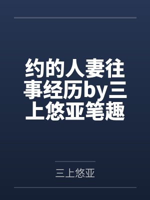 约的人妻往事经历by三上悠亚笔趣阁无弹窗