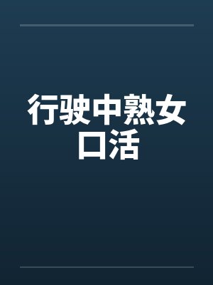 行驶中熟女口活 行驶中熟女口活