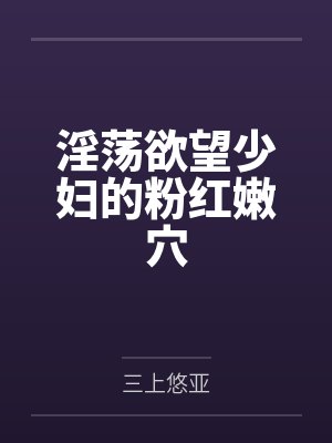淫荡欲望少妇的粉红嫩穴 淫荡欲望少妇的粉红嫩穴