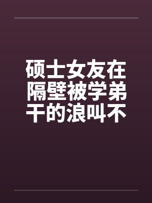 硕士女友在隔壁被学弟干的浪叫不止 （全） 作者：威带言
