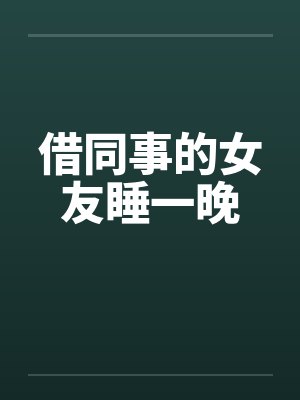 借同事的女友睡一晚 借同事的女友睡一晚
