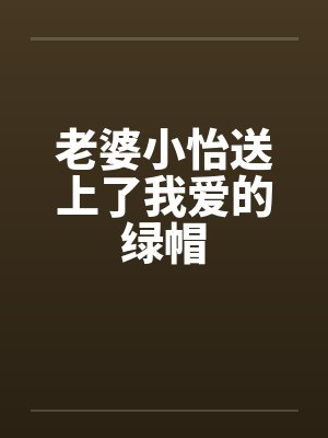 老婆小怡送上了我爱的绿帽 老婆小怡送上了我爱的绿帽