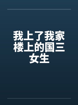 我上了我家楼上的国三女生 我上了我家楼上的国三女生