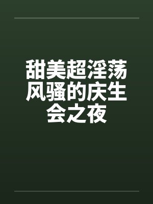 甜美超淫荡风骚的庆生会之夜 甜美超淫荡风骚的庆生会之夜