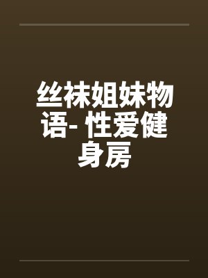 丝袜姐妹物语- 性爱健身房 丝袜姐妹物语- 性爱健身房