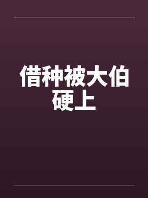 借种被大伯硬上 借种被大伯硬上
