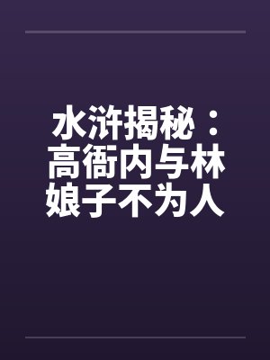 水浒揭秘:高衙内与林娘子不为人知的故事】(五) 水浒揭秘:高衙内与林娘子不为人知的故事】(五)