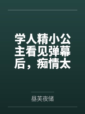 学人精小公主看见弹幕后，痴情太子只想教好妹妹了