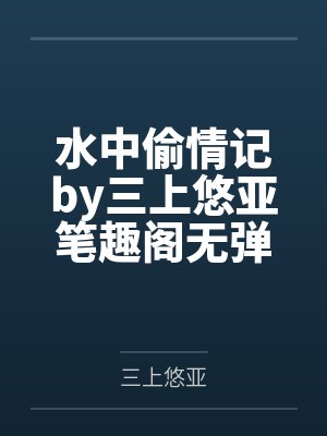 水中偷情记by三上悠亚笔趣阁无弹窗
