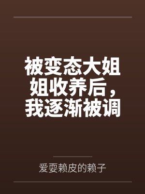 被变态大姐姐收养后,我逐渐被调教成了淫荡的娇媚伪娘....笔趣阁无弹窗 被变态大姐姐收养后,我逐渐被调教成了淫荡的娇媚伪娘....笔趣阁无弹窗