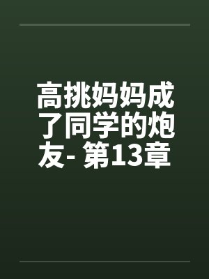 高挑妈妈成了同学的炮友- 第13章 高挑妈妈成了同学的炮友- 第13章