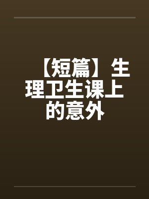 【短篇】生理卫生课上的意外 【短篇】生理卫生课上的意外