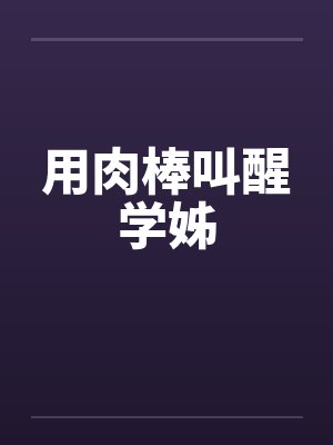 用肉棒叫醒学姊 用肉棒叫醒学姊