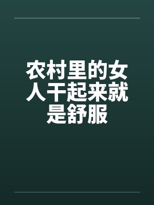 农村里的女人干起来就是舒服 农村里的女人干起来就是舒服