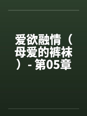 爱欲融情（母爱的裤袜）- 第05章