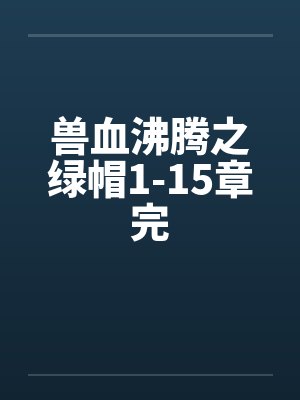 兽血沸腾之绿帽1-15章完 兽血沸腾之绿帽1-15章完